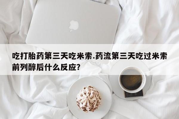 流产药微信联系方式无副作用吃打胎药第三天吃米索.药流第三天吃过米索前列醇后什么反应？