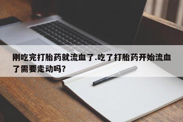 流产药微信联系方式无副作用刚吃完打胎药就流血了.吃了打胎药开始流血了需要走动吗？