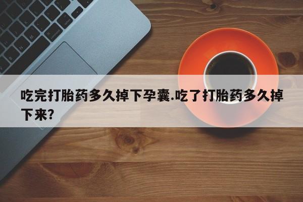 流产药微信联系方式无副作用吃完打胎药多久掉下孕囊.吃了打胎药多久掉下来？