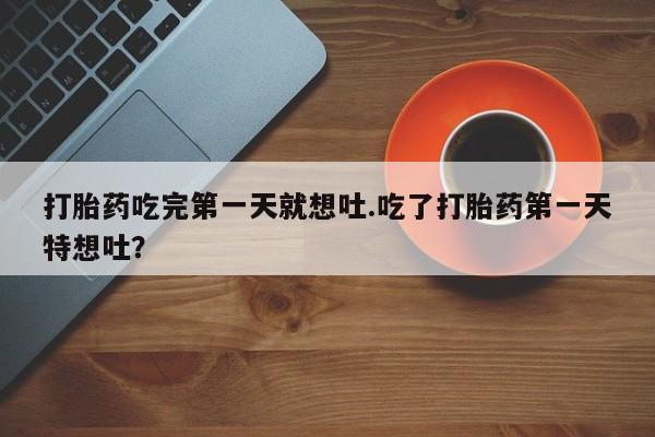 流产药微信联系方式无副作用打胎药吃完第一天就想吐.吃了打胎药第一天特想吐？