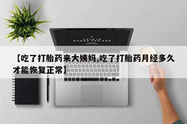 流产药微信联系方式无副作用【吃了打胎药来大姨妈,吃了打胎药月经多久才能恢复正常】