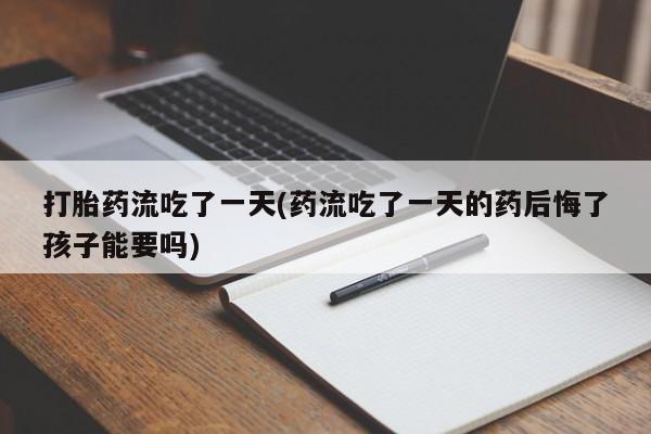 流产药微信联系方式无副作用打胎药流吃了一天(药流吃了一天的药后悔了孩子能要吗)
