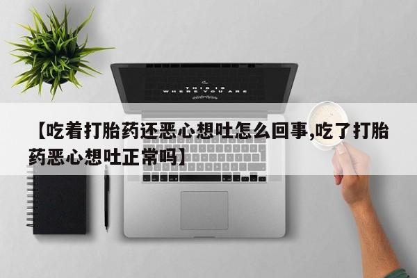 流产药微信联系方式无副作用【吃着打胎药还恶心想吐怎么回事,吃了打胎药恶心想吐正常吗】