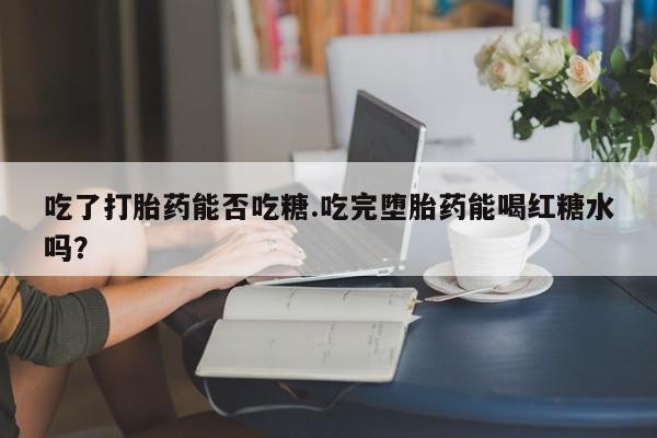 流产药微信联系方式无副作用吃了打胎药能否吃糖.吃完堕胎药能喝红糖水吗？