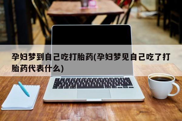 流产药微信联系方式无副作用孕妇梦到自己吃打胎药(孕妇梦见自己吃了打胎药代表什么)