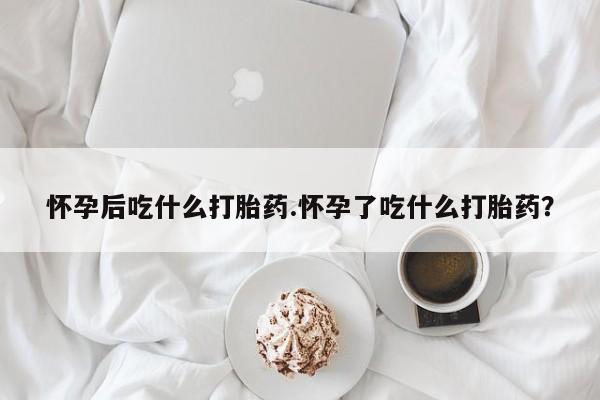 流产药微信联系方式无副作用怀孕后吃什么打胎药.怀孕了吃什么打胎药？