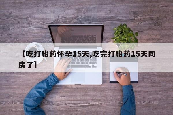 流产药微信联系方式无副作用【吃打胎药怀孕15天,吃完打胎药15天同房了】