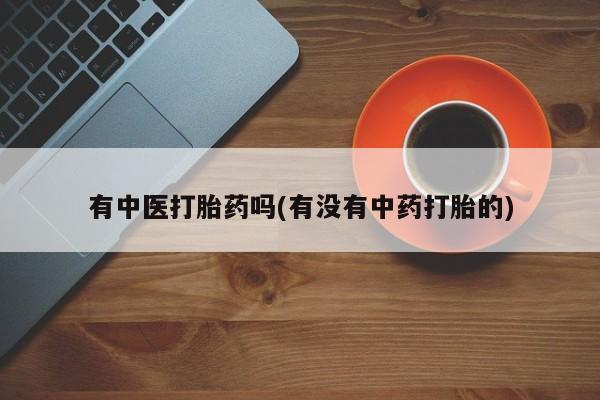 流产药微信联系方式无副作用有中医打胎药吗(有没有中药打胎的)