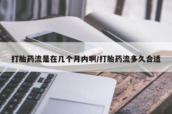 流产药微信联系方式无副作用打胎药流是在几个月内啊/打胎药流多久合适