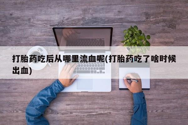 流产药微信联系方式无副作用打胎药吃后从哪里流血呢(打胎药吃了啥时候出血)
