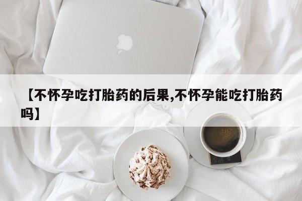 流产药微信联系方式无副作用【不怀孕吃打胎药的后果,不怀孕能吃打胎药吗】