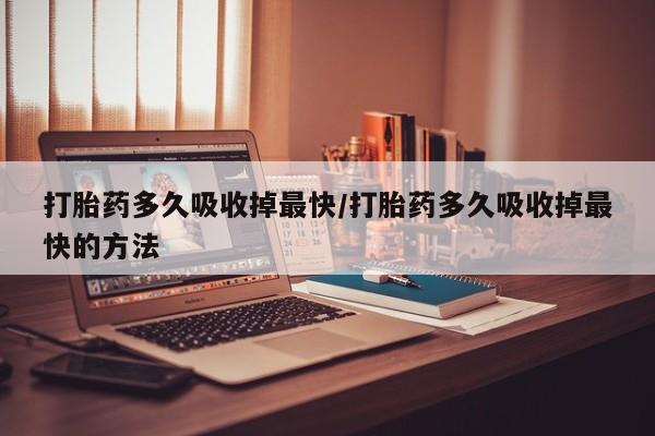 流产药微信联系方式无副作用打胎药多久吸收掉最快/打胎药多久吸收掉最快的方法