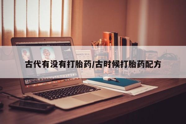 流产药微信联系方式无副作用古代有没有打胎药/古时候打胎药配方