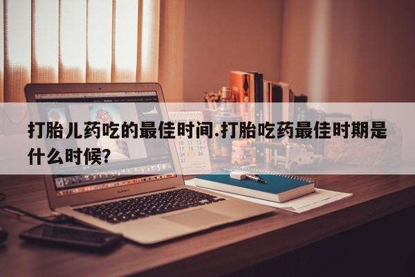 流产药微信联系方式无副作用打胎儿药吃的最佳时间.打胎吃药最佳时期是什么时候？