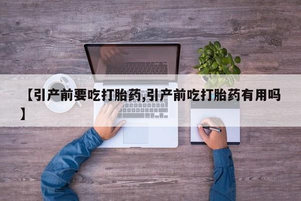 流产药微信联系方式无副作用【引产前要吃打胎药,引产前吃打胎药有用吗】
