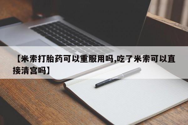 流产药微信联系方式无副作用【米索打胎药可以重服用吗,吃了米索可以直接清宫吗】