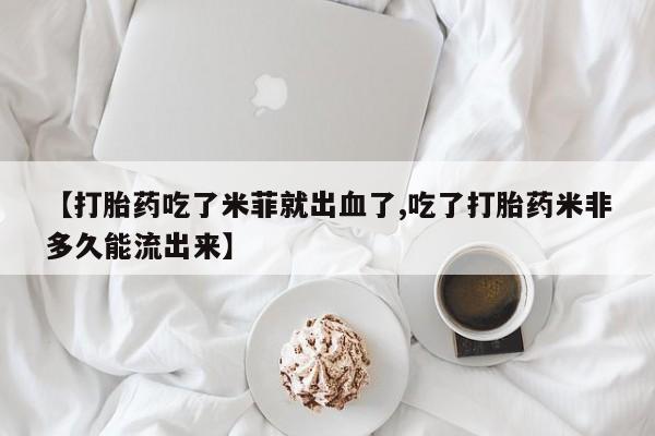 流产药微信联系方式无副作用【打胎药吃了米菲就出血了,吃了打胎药米非多久能流出来】