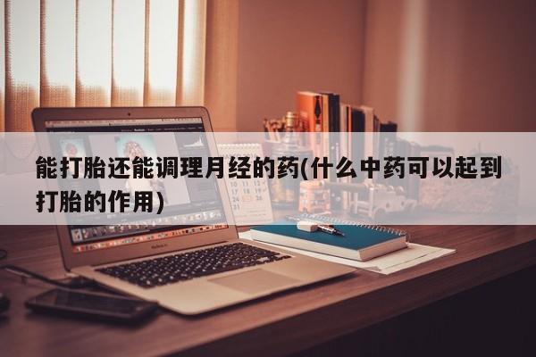 流产药微信联系方式无副作用能打胎还能调理月经的药(什么中药可以起到打胎的作用)