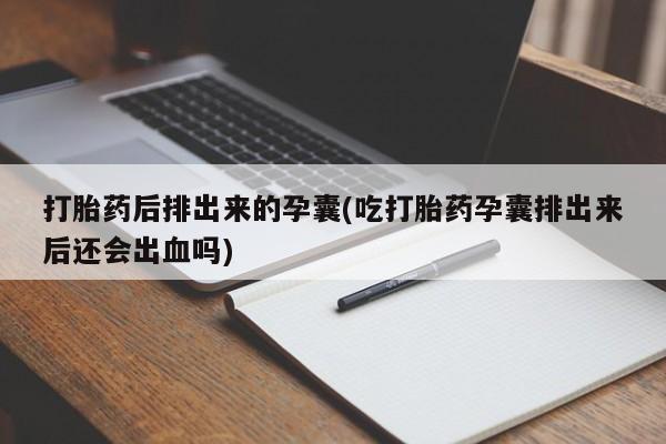 流产药微信联系方式无副作用打胎药后排出来的孕囊(吃打胎药孕囊排出来后还会出血吗)