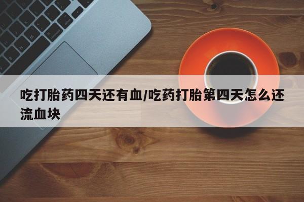 流产药微信联系方式无副作用吃打胎药四天还有血/吃药打胎第四天怎么还流血块