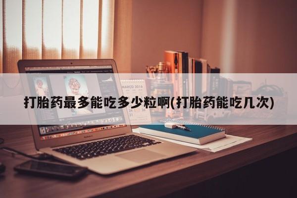 流产药微信联系方式无副作用打胎药最多能吃多少粒啊(打胎药能吃几次)