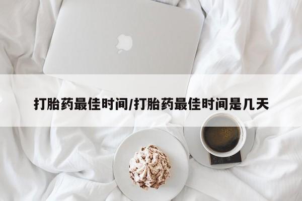 流产药微信联系方式无副作用打胎药最佳时间/打胎药最佳时间是几天