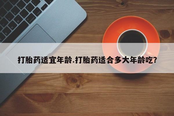流产药微信联系方式无副作用打胎药适宜年龄.打胎药适合多大年龄吃？