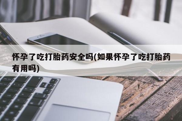 流产药微信联系方式无副作用怀孕了吃打胎药安全吗(如果怀孕了吃打胎药有用吗)