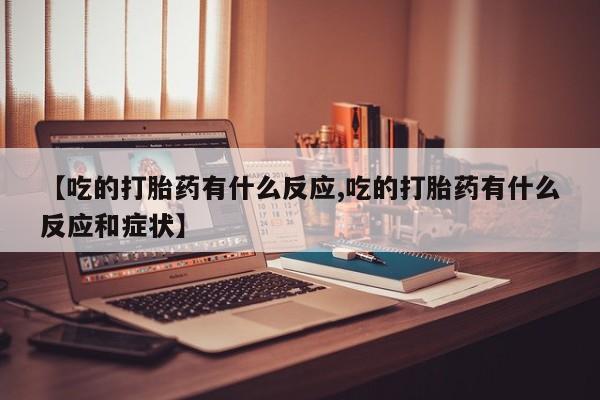 流产药微信联系方式无副作用【吃的打胎药有什么反应,吃的打胎药有什么反应和症状】