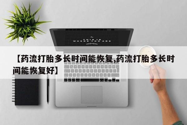 流产药微信联系方式无副作用【药流打胎多长时间能恢复,药流打胎多长时间能恢复好】