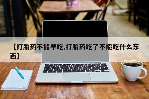 流产药微信联系方式无副作用【打胎药不能早吃,打胎药吃了不能吃什么东西】
