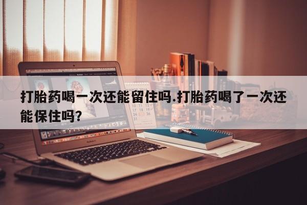流产药微信联系方式无副作用打胎药喝一次还能留住吗.打胎药喝了一次还能保住吗？