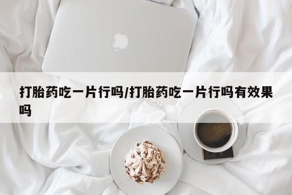 流产药微信联系方式无副作用打胎药吃一片行吗/打胎药吃一片行吗有效果吗