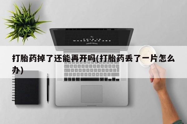 流产药微信联系方式无副作用打胎药掉了还能再开吗(打胎药丢了一片怎么办)