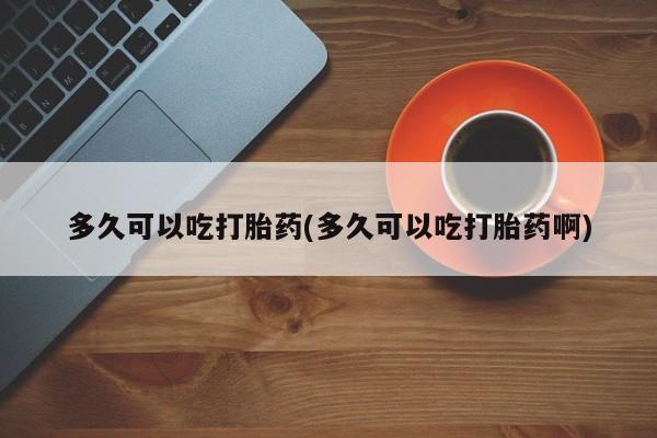 流产药微信联系方式无副作用多久可以吃打胎药(多久可以吃打胎药啊)
