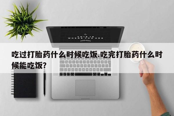 流产药微信联系方式无副作用吃过打胎药什么时候吃饭.吃完打胎药什么时候能吃饭？