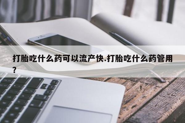 流产药微信联系方式无副作用打胎吃什么药可以流产快.打胎吃什么药管用？