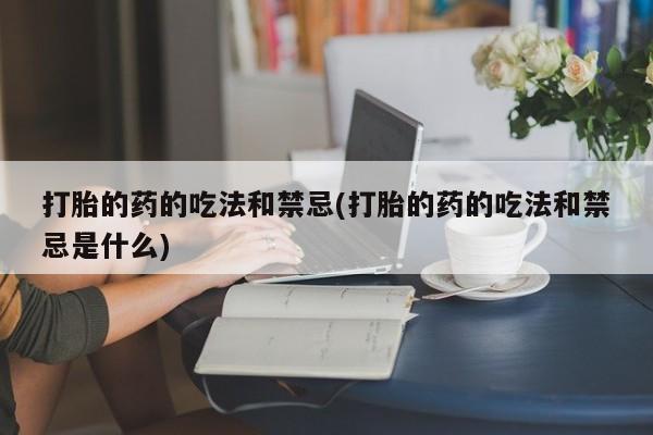 流产药微信联系方式无副作用打胎的药的吃法和禁忌(打胎的药的吃法和禁忌是什么)