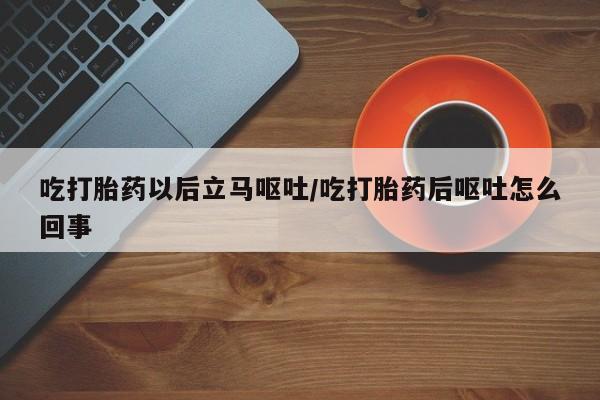 流产药微信联系方式无副作用吃打胎药以后立马呕吐/吃打胎药后呕吐怎么回事