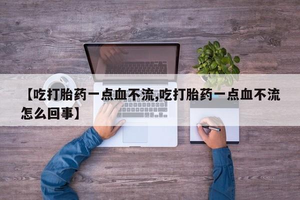 流产药微信联系方式无副作用【吃打胎药一点血不流,吃打胎药一点血不流怎么回事】