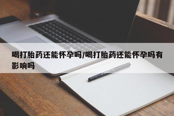 流产药微信联系方式无副作用喝打胎药还能怀孕吗/喝打胎药还能怀孕吗有影响吗
