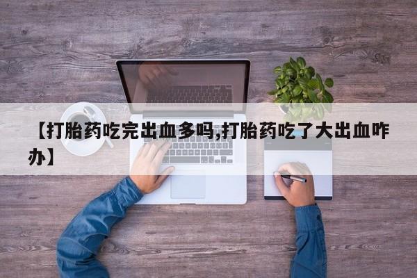 流产药微信联系方式无副作用【打胎药吃完出血多吗,打胎药吃了大出血咋办】