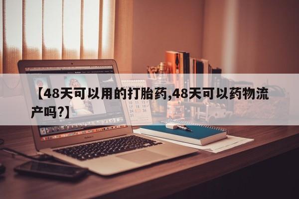 流产药微信联系方式无副作用【48天可以用的打胎药,48天可以药物流产吗?】