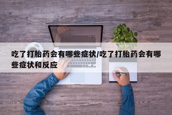 流产药微信联系方式无副作用吃了打胎药会有哪些症状/吃了打胎药会有哪些症状和反应