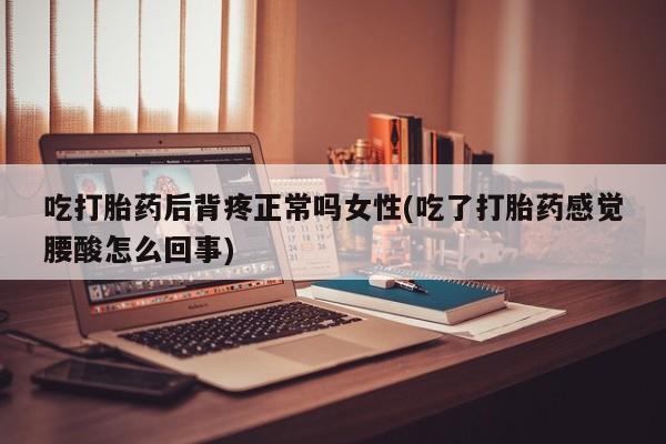 流产药微信联系方式无副作用吃打胎药后背疼正常吗女性(吃了打胎药感觉腰酸怎么回事)