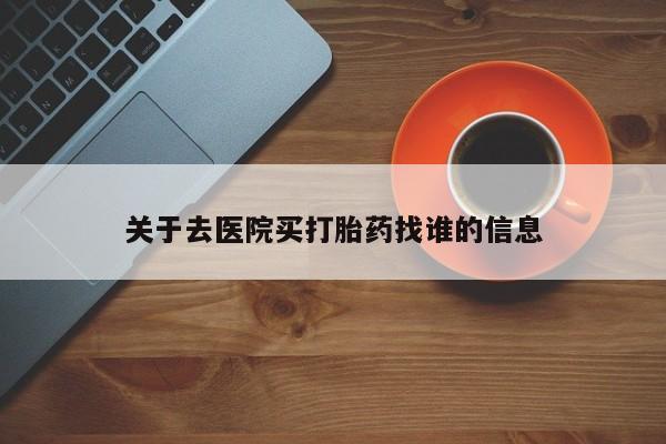 流产药微信联系方式无副作用关于去医院买打胎药找谁的信息
