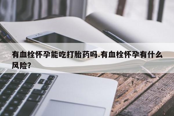 流产药微信联系方式无副作用有血栓怀孕能吃打胎药吗.有血栓怀孕有什么风险？