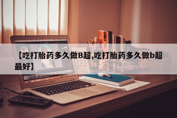 流产药微信联系方式无副作用【吃打胎药多久做B超,吃打胎药多久做b超最好】