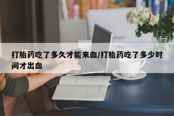 流产药微信联系方式无副作用打胎药吃了多久才能来血/打胎药吃了多少时间才出血