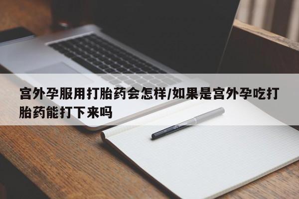 流产药微信联系方式无副作用宫外孕服用打胎药会怎样/如果是宫外孕吃打胎药能打下来吗